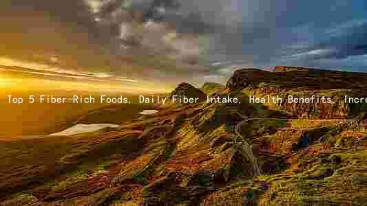 Top 5 Fiber-Rich Foods, Daily Fiber Intake, Health Benefits, Increasing Fiber Intake, and Uncommon Fiber Sources
