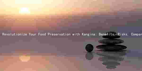 Revolutionize Your Food Preservation with Kangina: Benefits, Risks, Comparison, and Best Practices