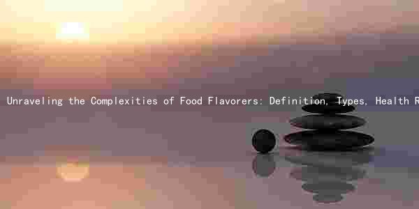 Unraveling the Complexities of Food Flavorers: Definition, Types, Health Risks, Taste Enhancement, and Regulations