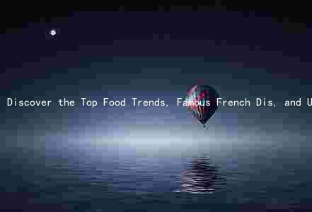 Discover the Top Food Trends, Famous French Dis, and Unique Flavors in French Cuisine