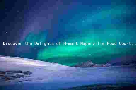 Discover the Delights of H-mart Naperville Food Court: Food, Hours, Promotions, and History
